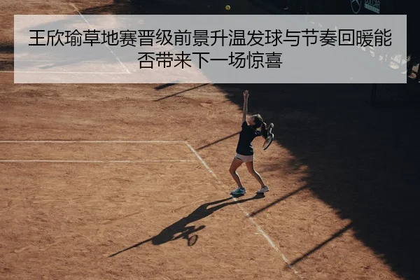 王欣瑜草地赛晋级前景升温发球与节奏回暖能否带来下一场惊喜